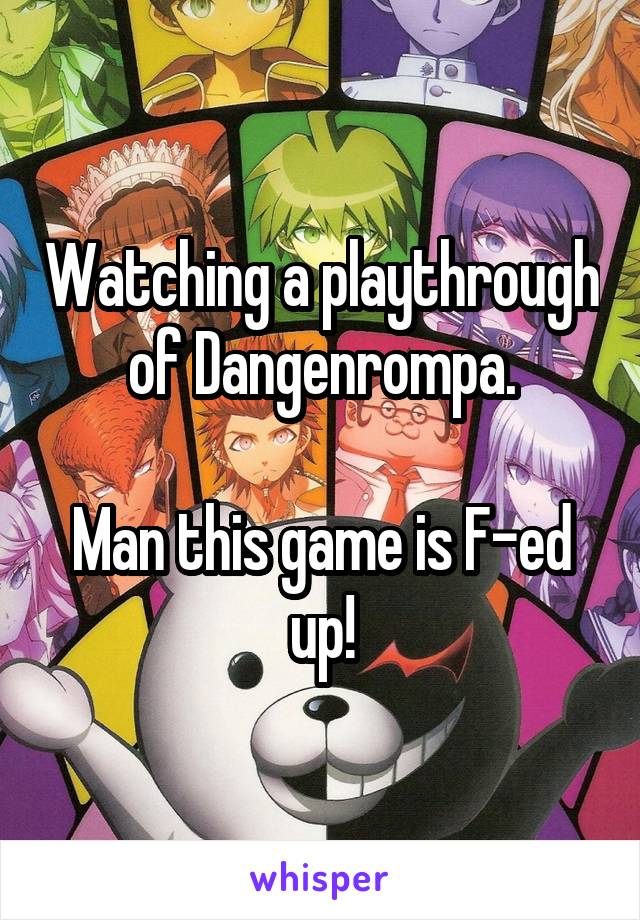 Watching a playthrough of Dangenrompa.

Man this game is F-ed up!