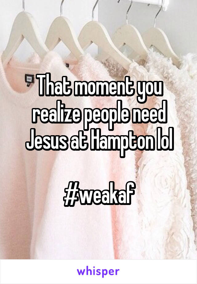 That moment you realize people need Jesus at Hampton lol

#weakaf