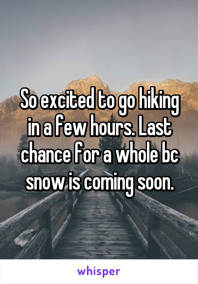 So excited to go hiking in a few hours. Last chance for a whole bc snow is coming soon.