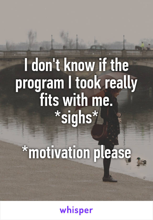 I don't know if the program I took really fits with me.
*sighs*

*motivation please