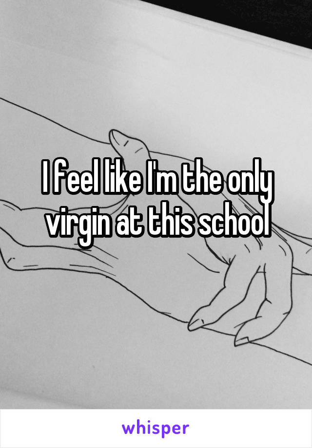 I feel like I'm the only virgin at this school
