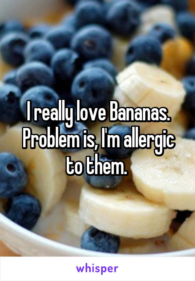 I really love Bananas. Problem is, I'm allergic to them. 