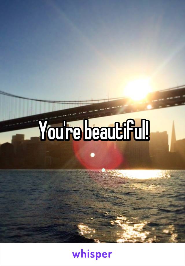 You're beautiful!