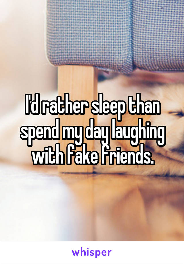 I'd rather sleep than spend my day laughing with fake friends.