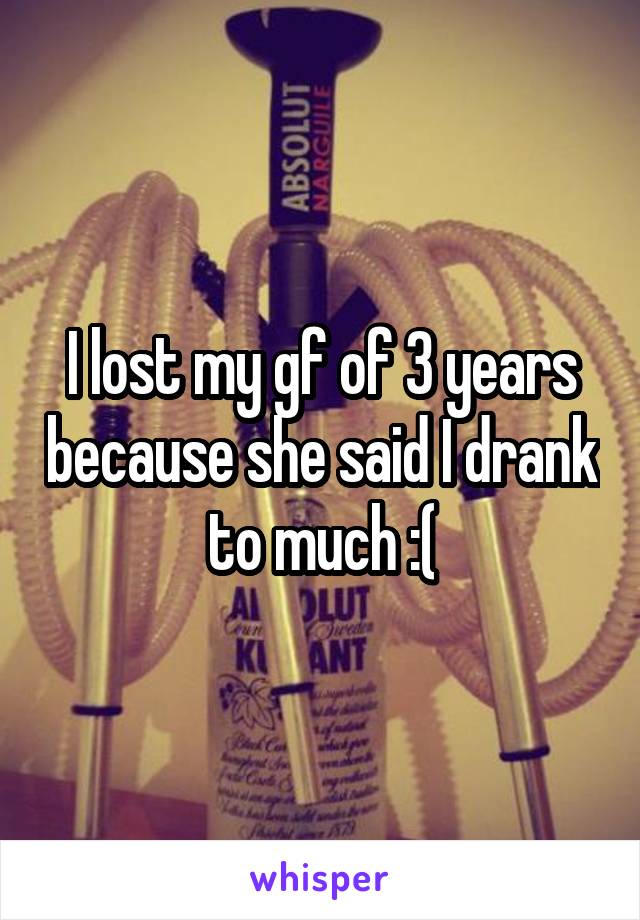 I lost my gf of 3 years because she said I drank to much :(