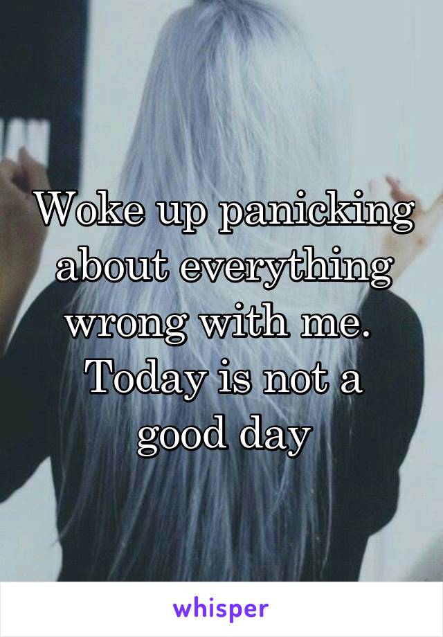 Woke up panicking about everything wrong with me. 
Today is not a good day