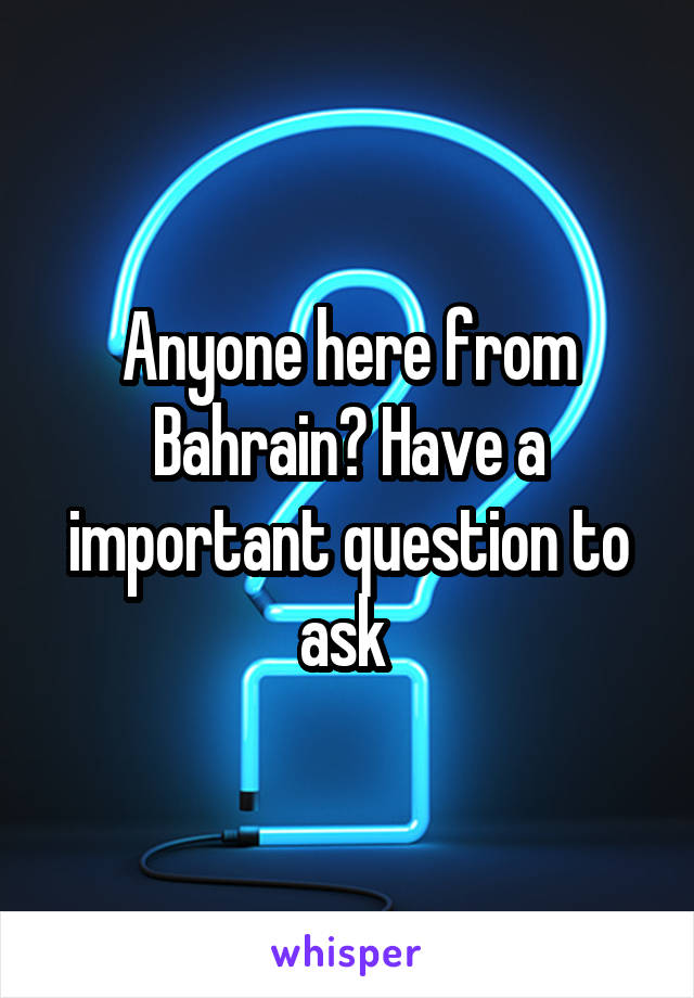 Anyone here from Bahrain? Have a important question to ask 