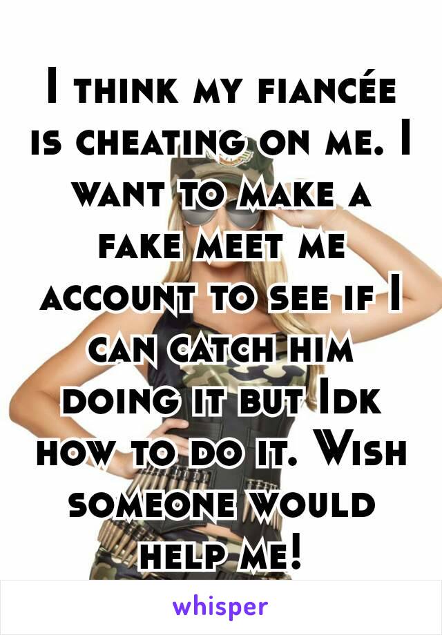 I think my fiancée is cheating on me. I want to make a fake meet me account to see if I can catch him doing it but Idk how to do it. Wish someone would help me!