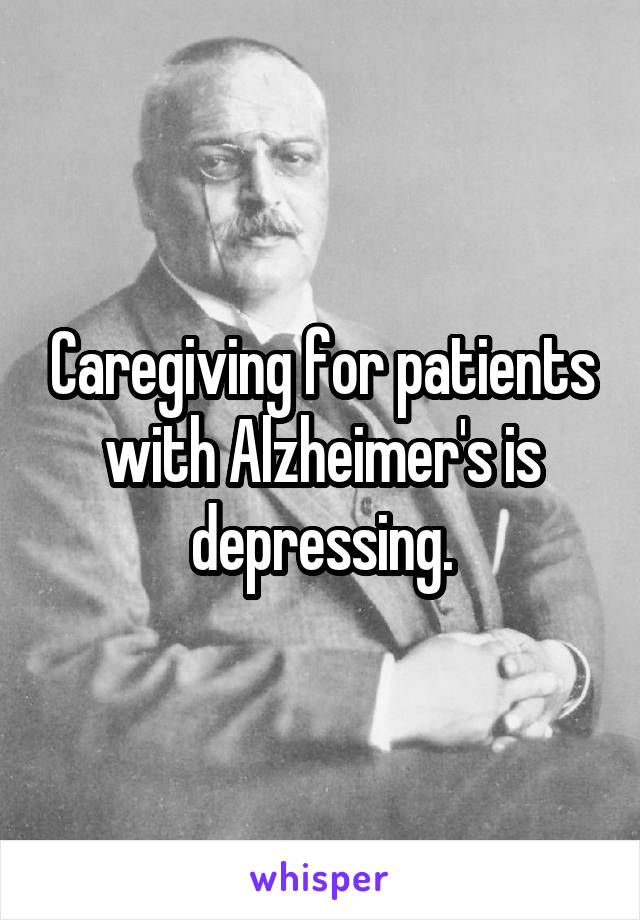 Caregiving for patients with Alzheimer's is depressing.