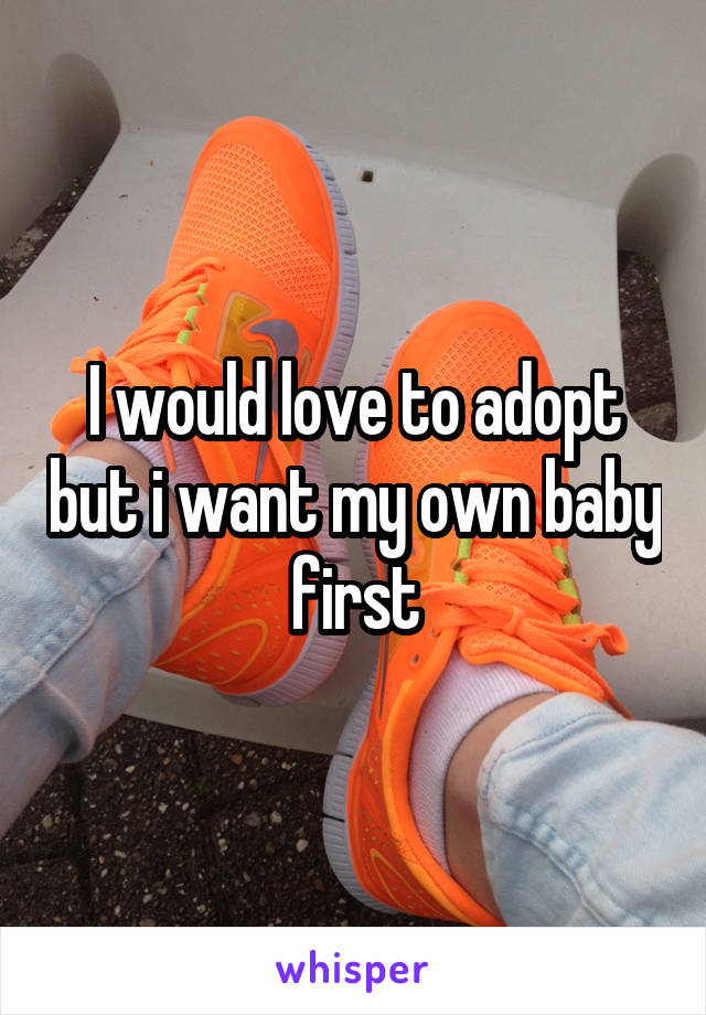 I would love to adopt but i want my own baby first