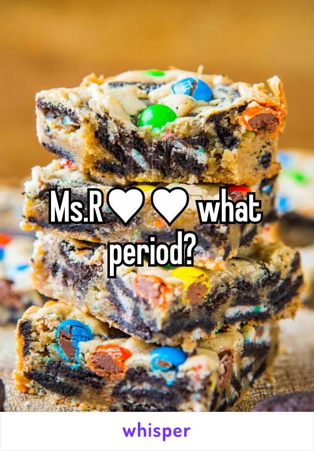 Ms.R♥♥ what period? 