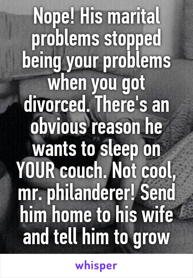 Nope! His marital problems stopped being your problems when you got divorced. There's an obvious reason he wants to sleep on YOUR couch. Not cool, mr. philanderer! Send him home to his wife and tell him to grow up.