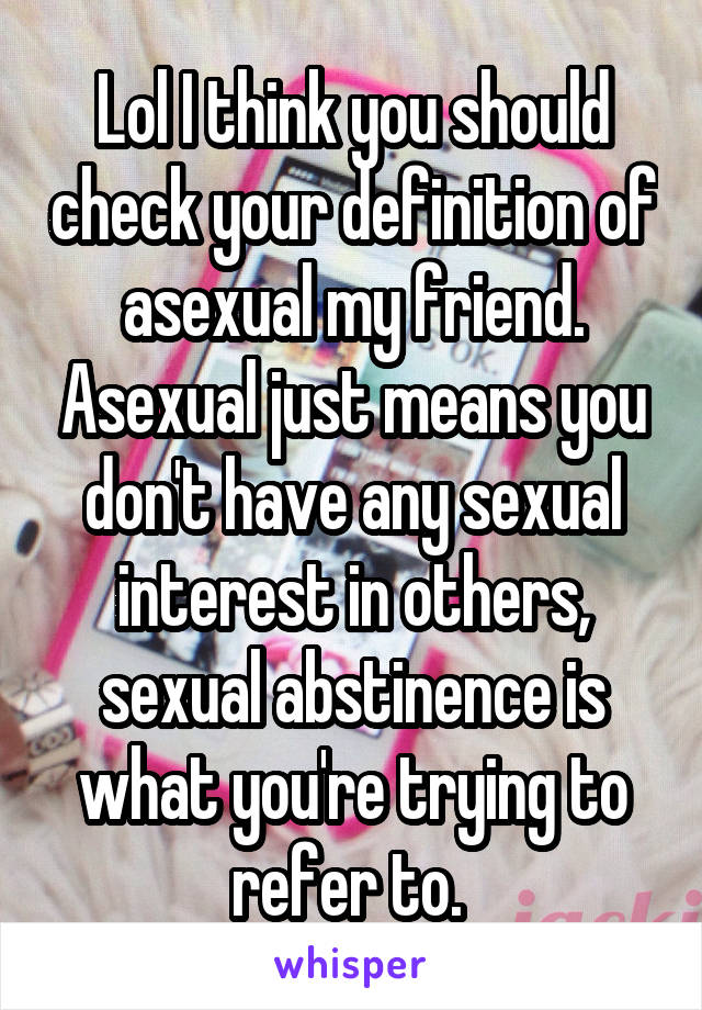 Lol I think you should check your definition of asexual my friend. Asexual just means you don't have any sexual interest in others, sexual abstinence is what you're trying to refer to. 