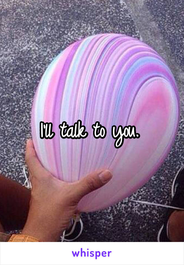 I'll talk to you. 