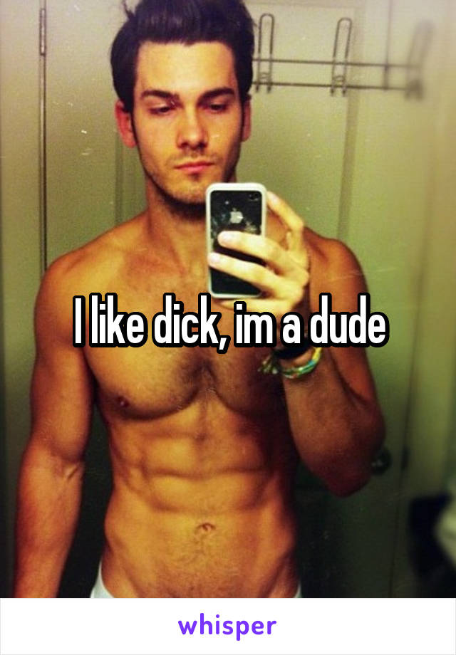 I like dick, im a dude