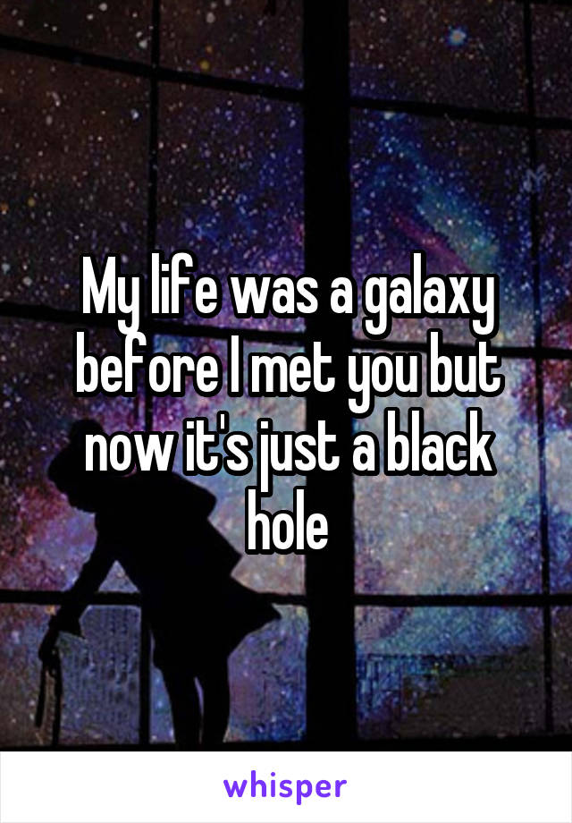 My life was a galaxy before I met you but now it's just a black hole