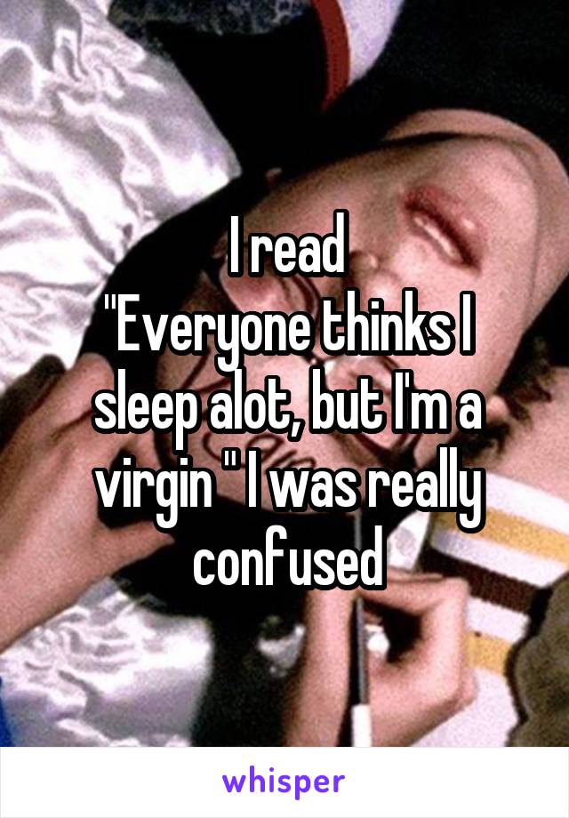 I read
"Everyone thinks I sleep alot, but I'm a virgin " I was really confused