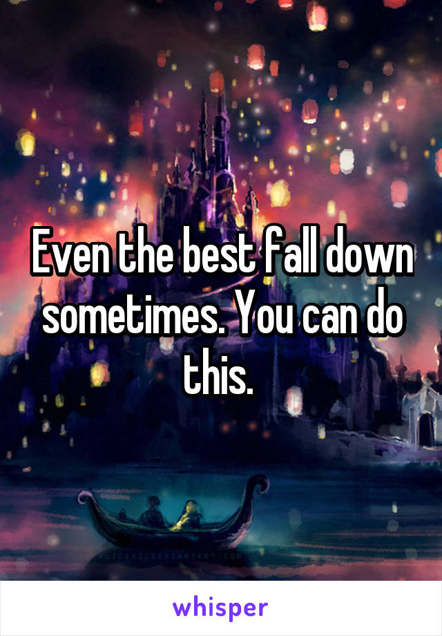 Even the best fall down sometimes. You can do this. 