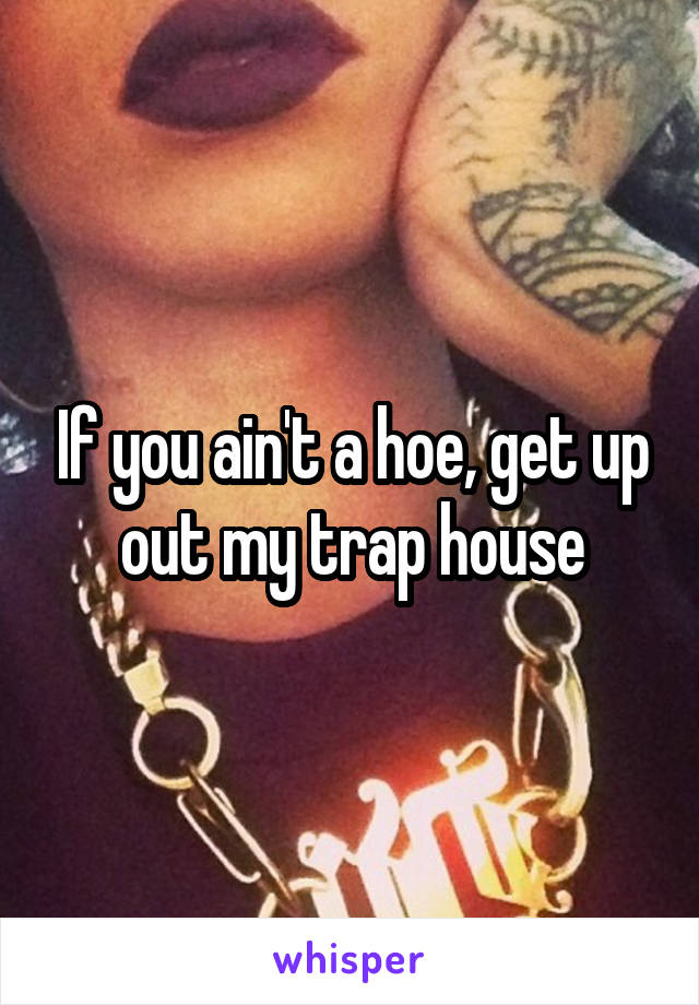 If you ain't a hoe, get up out my trap house