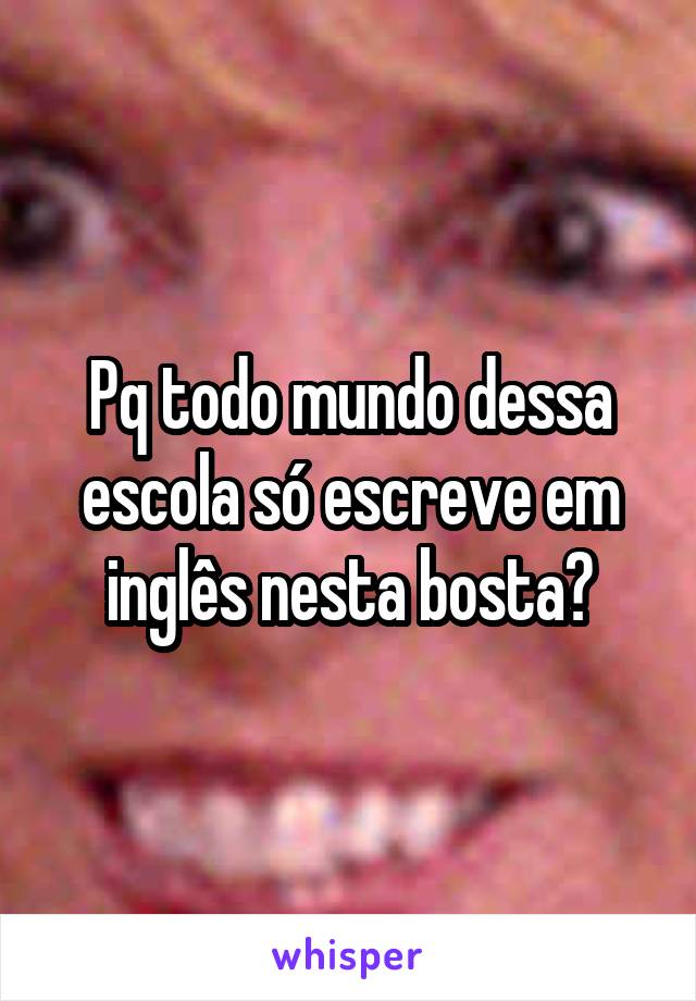 Pq todo mundo dessa escola só escreve em inglês nesta bosta?