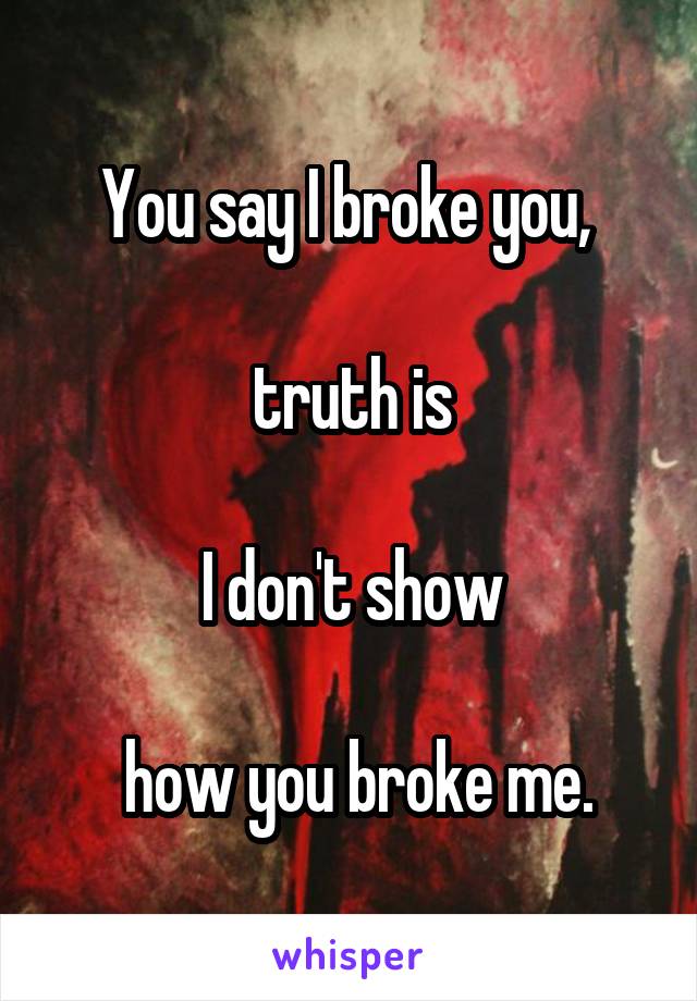 You say I broke you, 

truth is
 
I don't show

 how you broke me.