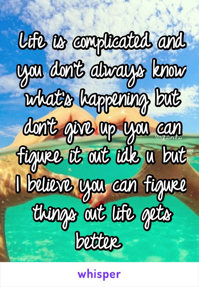 Life is complicated and you don't always know what's happening but don't give up you can figure it out idk u but I believe you can figure things out life gets better 