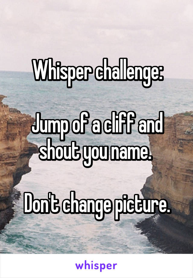 Whisper challenge:

Jump of a cliff and shout you name. 

Don't change picture.