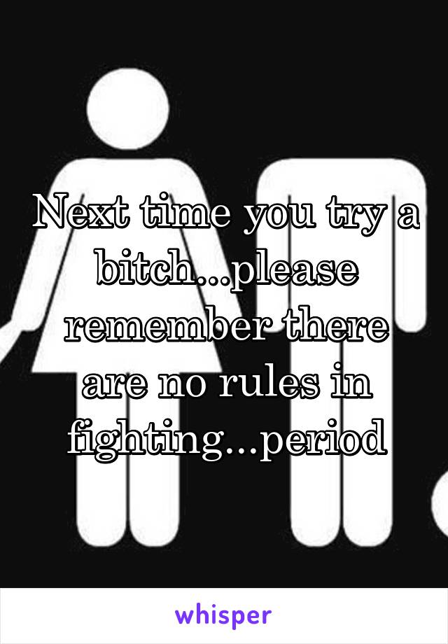 Next time you try a bitch...please remember there are no rules in fighting...period