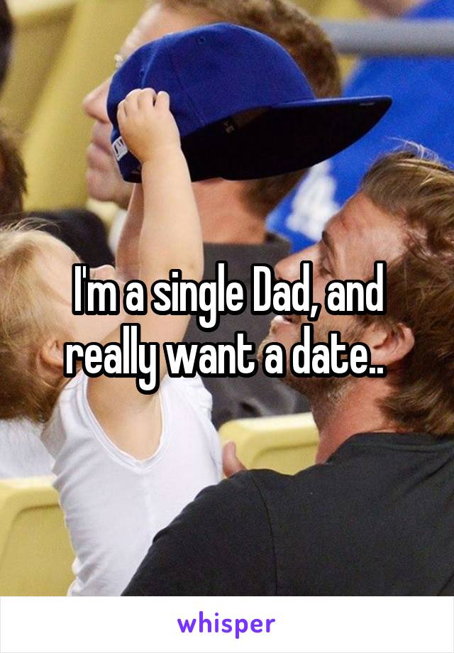 I'm a single Dad, and really want a date.. 