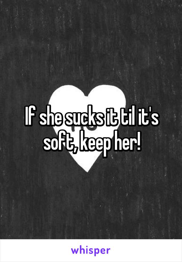 If she sucks it til it's soft, keep her!