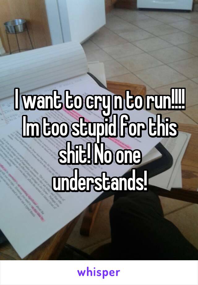 I want to cry n to run!!!! Im too stupid for this shit! No one understands!