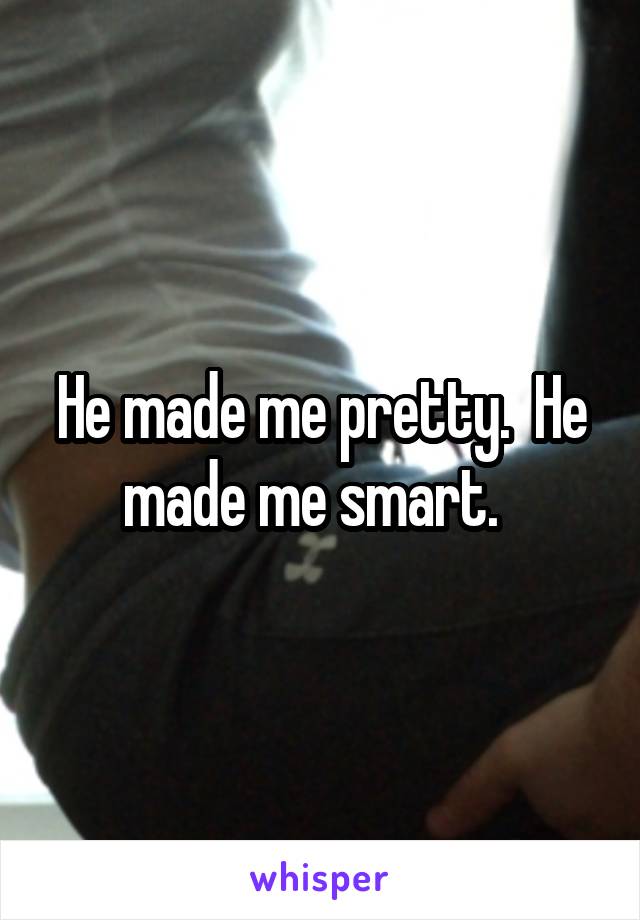 He made me pretty.  He made me smart.  