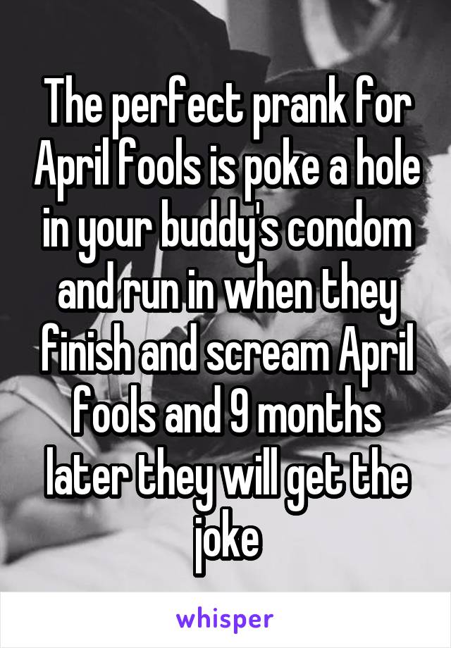 The perfect prank for April fools is poke a hole in your buddy's condom and run in when they finish and scream April fools and 9 months later they will get the joke