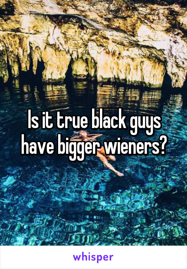 Is it true black guys have bigger wieners?