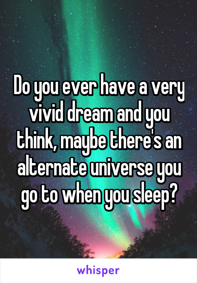 Do you ever have a very vivid dream and you think, maybe there's an alternate universe you go to when you sleep?