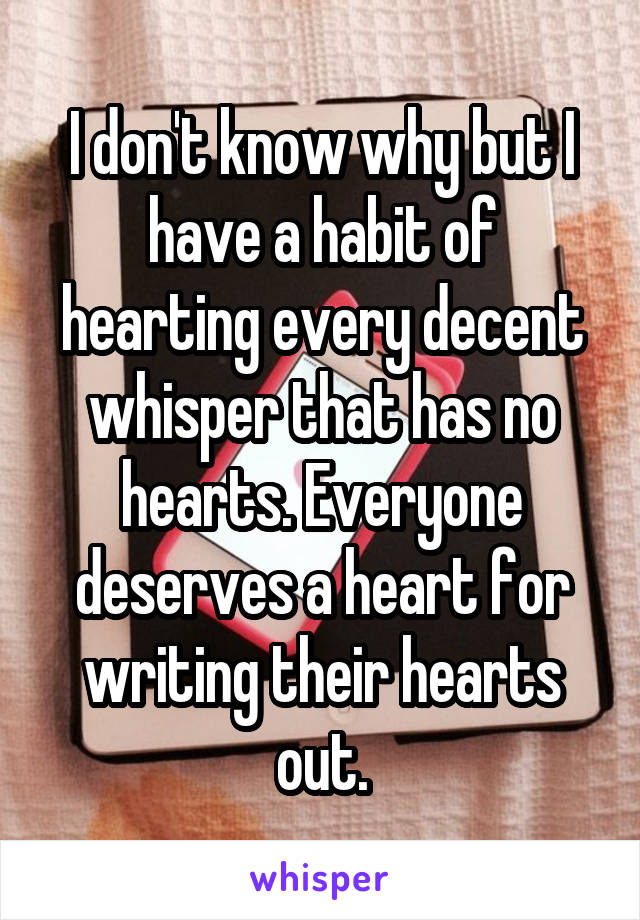 I don't know why but I have a habit of hearting every decent whisper that has no hearts. Everyone deserves a heart for writing their hearts out.