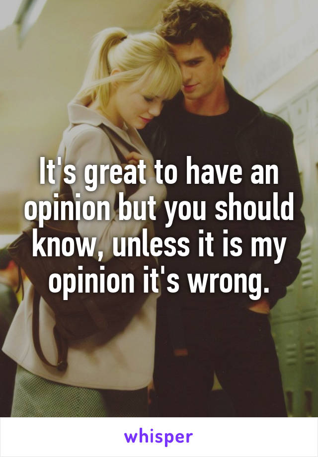 It's great to have an opinion but you should know, unless it is my opinion it's wrong.