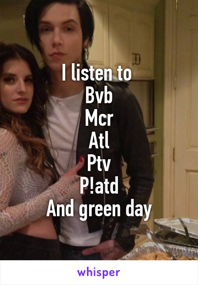 I listen to 
Bvb
Mcr
Atl
Ptv
P!atd
And green day