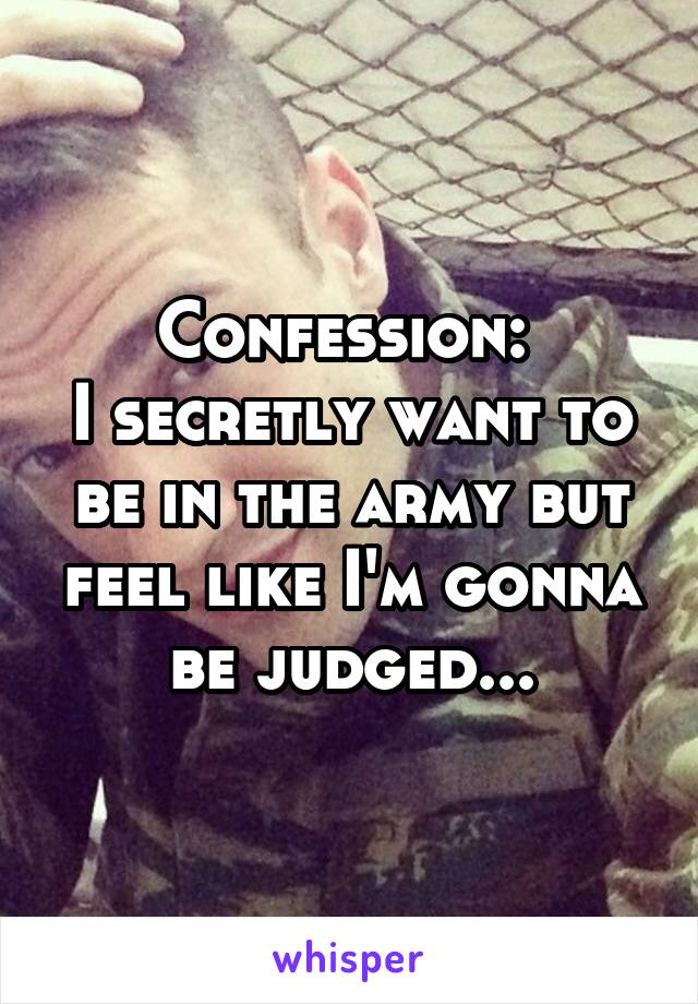 Confession: 
I secretly want to be in the army but feel like I'm gonna be judged...