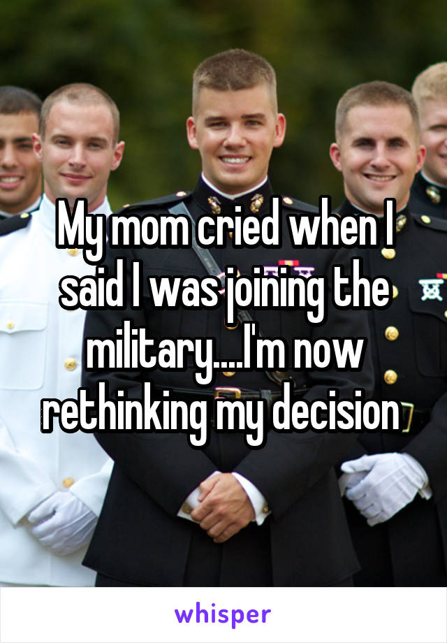 My mom cried when I said I was joining the military....I'm now rethinking my decision 