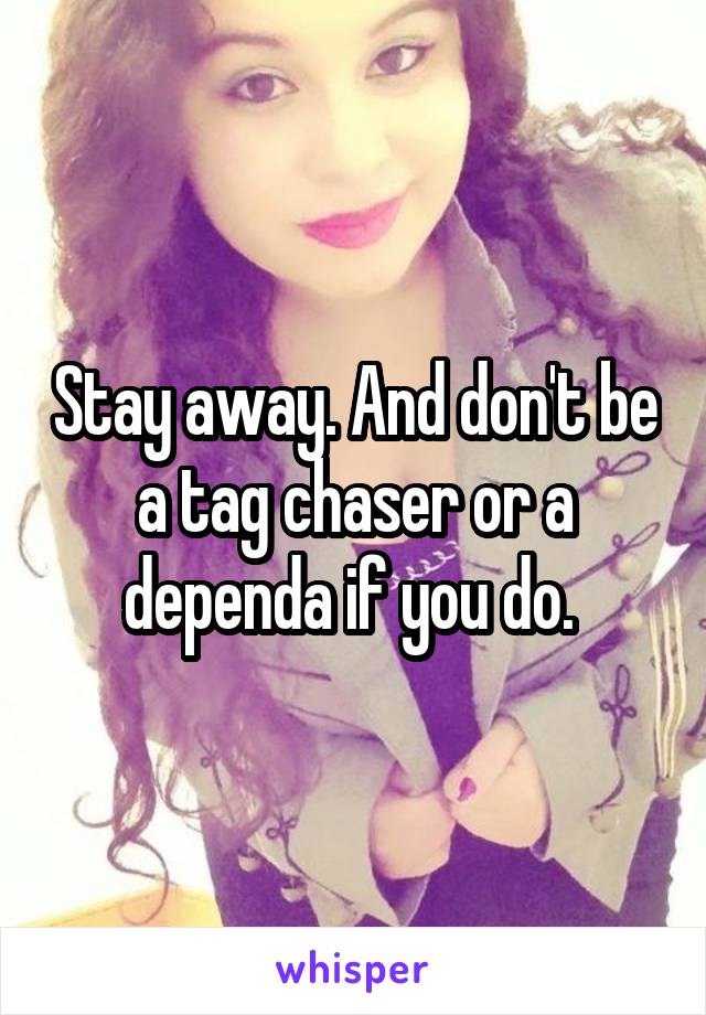 Stay away. And don't be a tag chaser or a dependa if you do. 