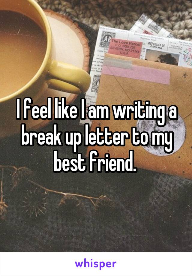 I feel like I am writing a break up letter to my best friend. 