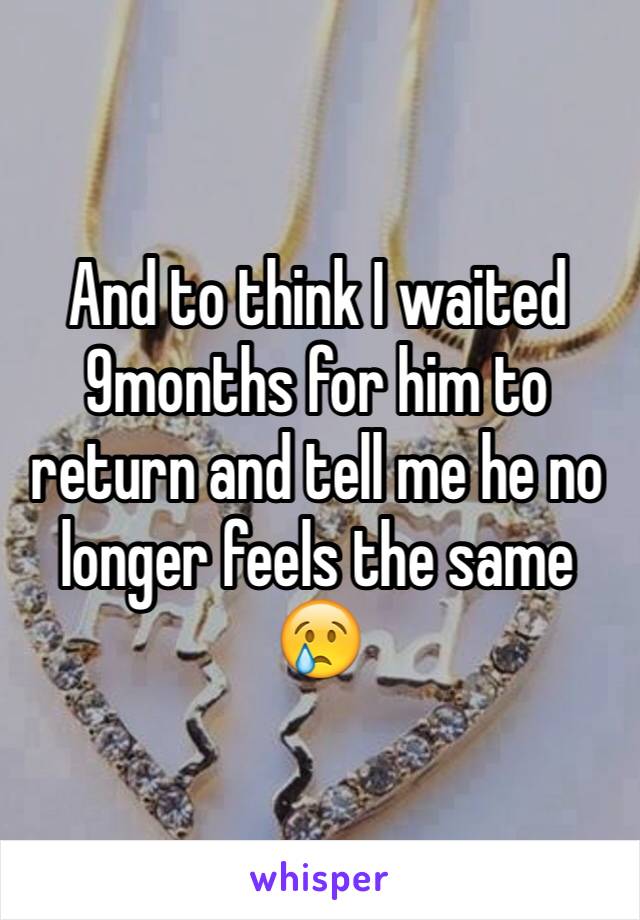 And to think I waited 9months for him to return and tell me he no longer feels the same 😢