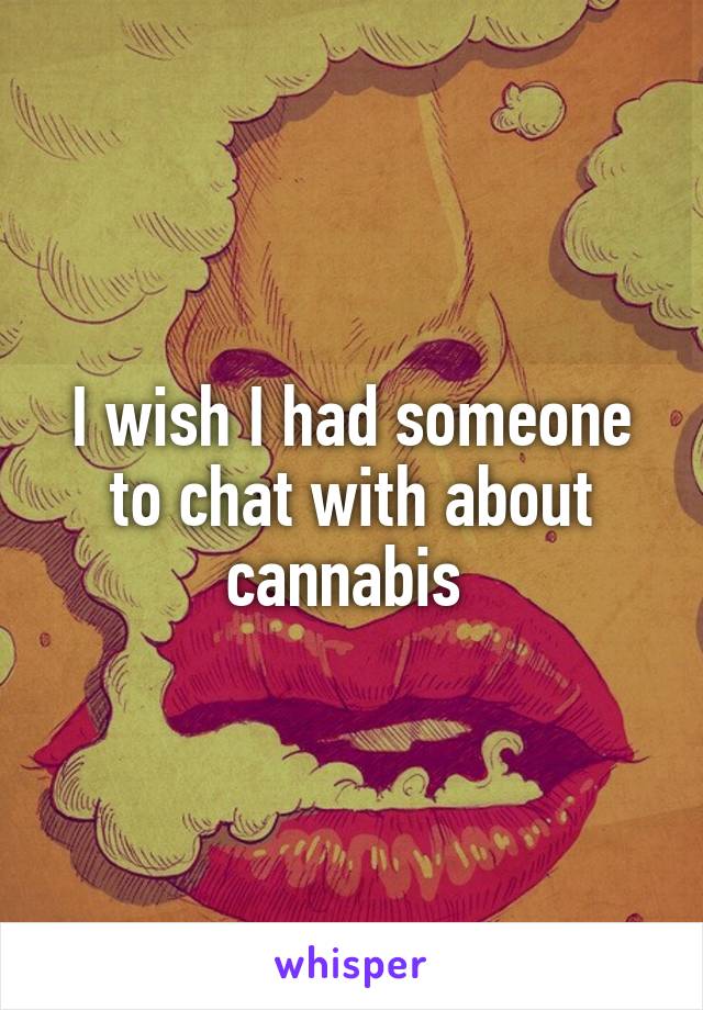 I wish I had someone to chat with about cannabis 