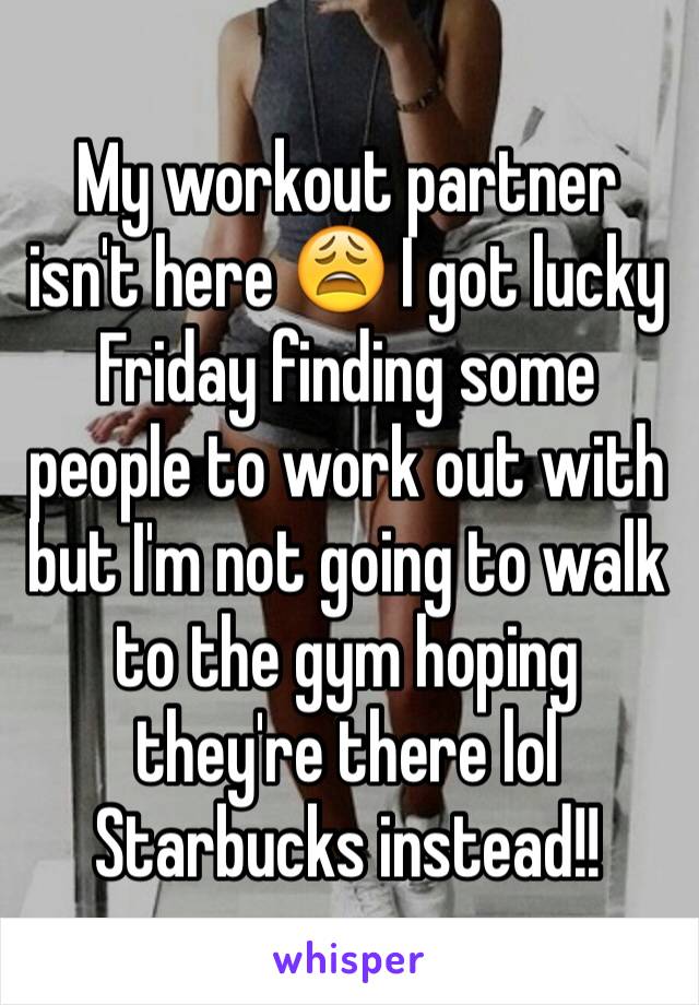 My workout partner isn't here 😩 I got lucky Friday finding some people to work out with but I'm not going to walk to the gym hoping they're there lol
Starbucks instead!!