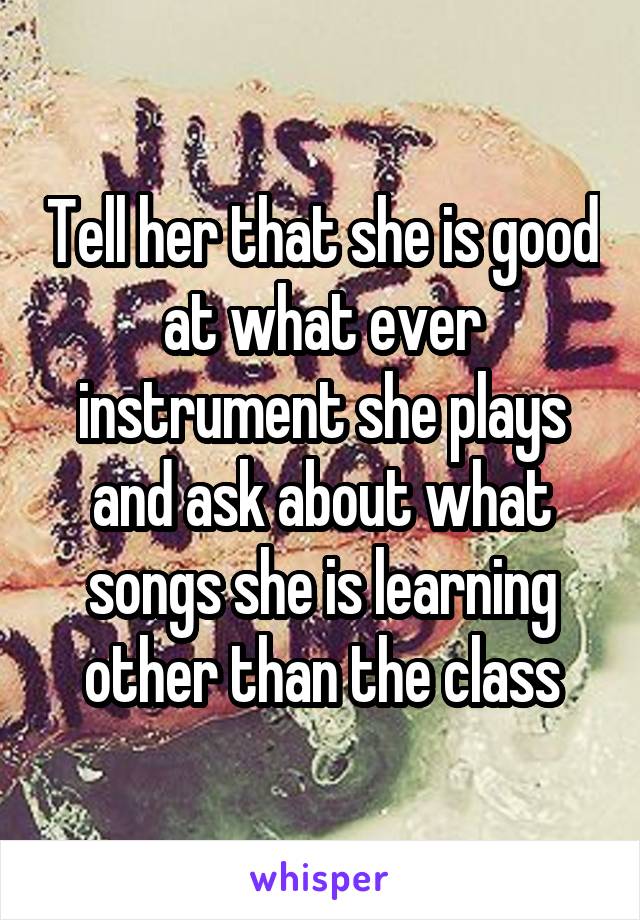 Tell her that she is good at what ever instrument she plays and ask about what songs she is learning other than the class