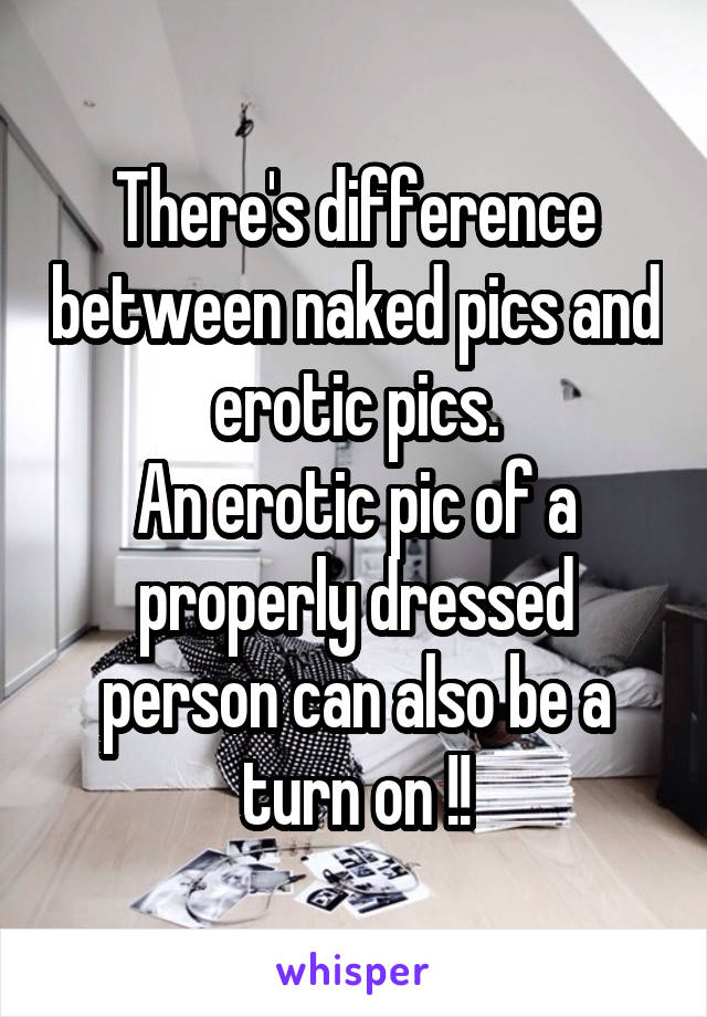 There's difference between naked pics and erotic pics.
An erotic pic of a properly dressed person can also be a turn on !!