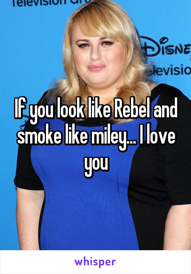 If you look like Rebel and smoke like miley... I love you