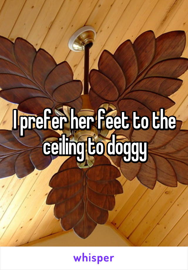 I prefer her feet to the ceiling to doggy