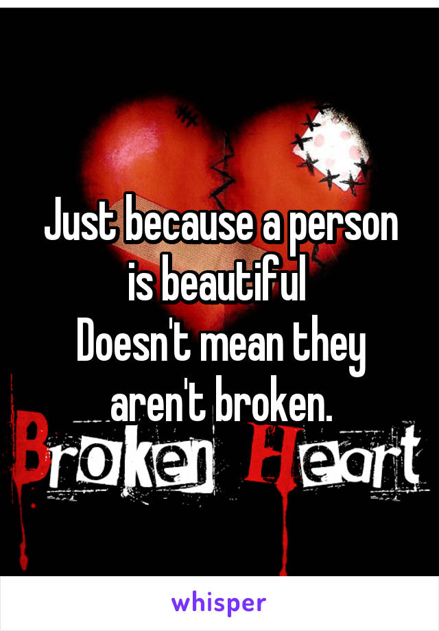 Just because a person is beautiful 
Doesn't mean they aren't broken.